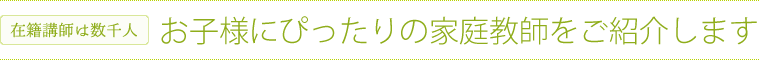 在籍家庭教師は数千人｜お子さまにぴったりの家庭教師をご紹介します