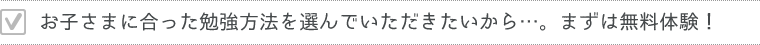 お子さまに合った勉強方法を選んで頂きたいから…。まずは無料体験！