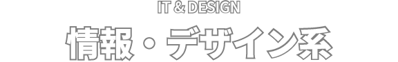 IT & DESIGN 情報・デザイン系