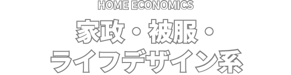 HOME ECONOMICS 家政・被服・ライフデザイン系