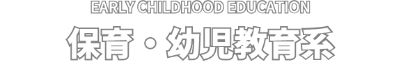 EARLY CHILDHOOD EDUCATION 保育・幼児教育系