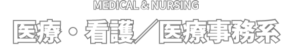 MEDICAL & NURSING 医療・看護／医療事務系
