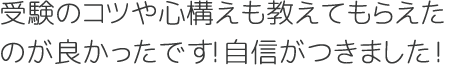 受験のコツや心構えも教えてもらえたのが良かったです！自信がつきました！